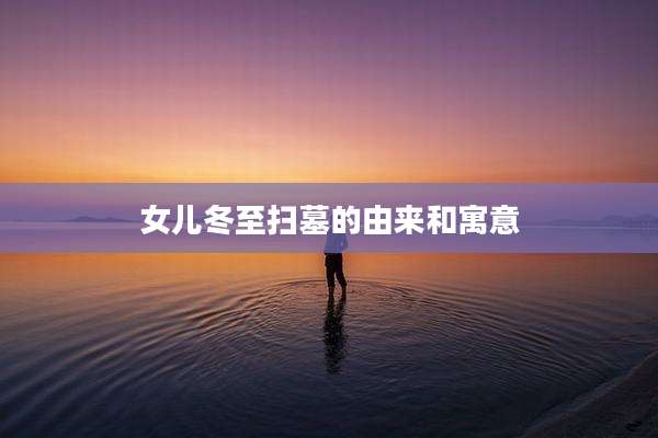 女儿冬至扫墓的由来和寓意