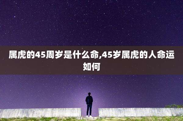 属虎的45周岁是什么命,45岁属虎的人命运如何