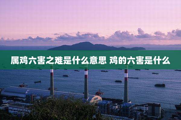属鸡六害之难是什么意思 鸡的六害是什么