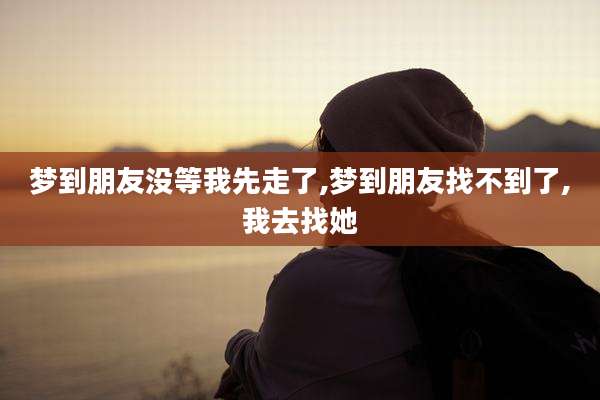 梦到朋友没等我先走了,梦到朋友找不到了,我去找她