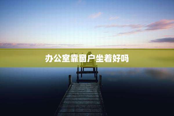 办公室靠窗户坐着好吗