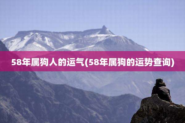 58年属狗人的运气(58年属狗的运势查询)