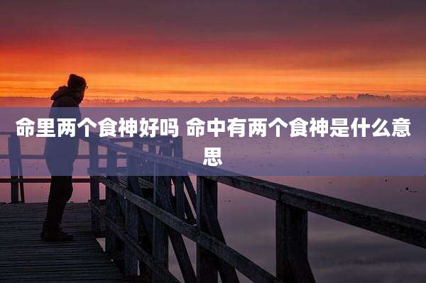 命里两个食神好吗 命中有两个食神是什么意思