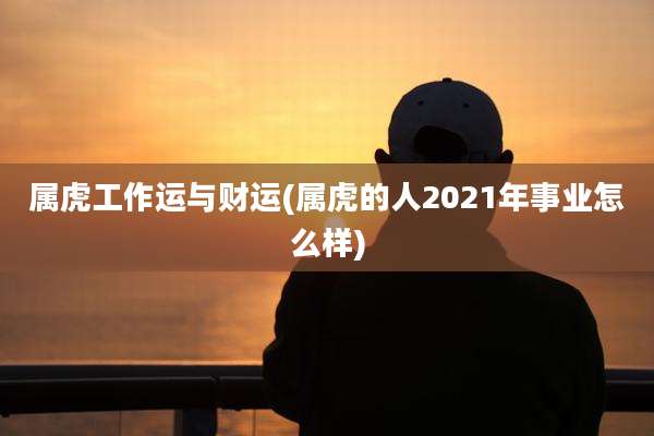 属虎工作运与财运(属虎的人2021年事业怎么样)