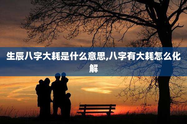 生辰八字大耗是什么意思,八字有大耗怎么化解