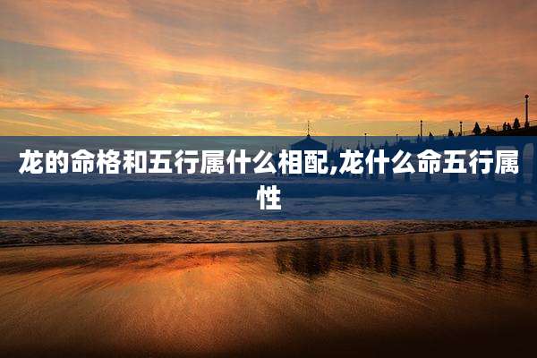 龙的命格和五行属什么相配,龙什么命五行属性