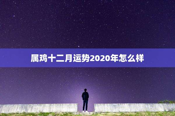 属鸡十二月运势2020年怎么样