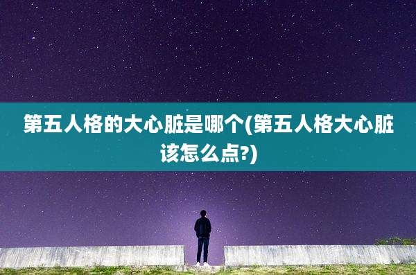 第五人格的大心脏是哪个(第五人格大心脏该怎么点?)