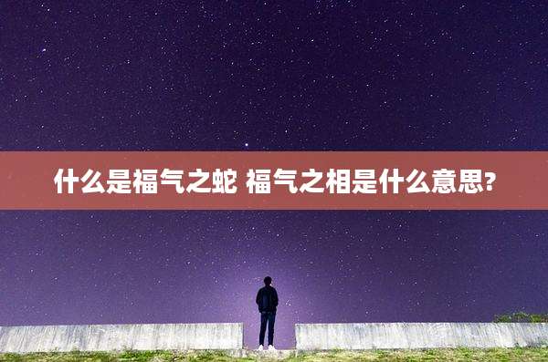 什么是福气之蛇 福气之相是什么意思?