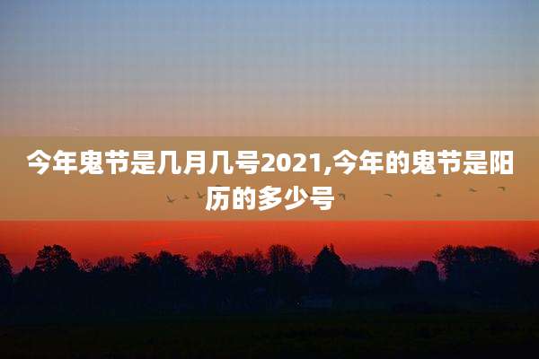 今年鬼节是几月几号2021,今年的鬼节是阳历的多少号