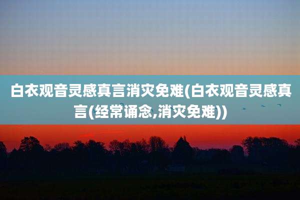 白衣观音灵感真言消灾免难(白衣观音灵感真言(经常诵念,消灾免难))