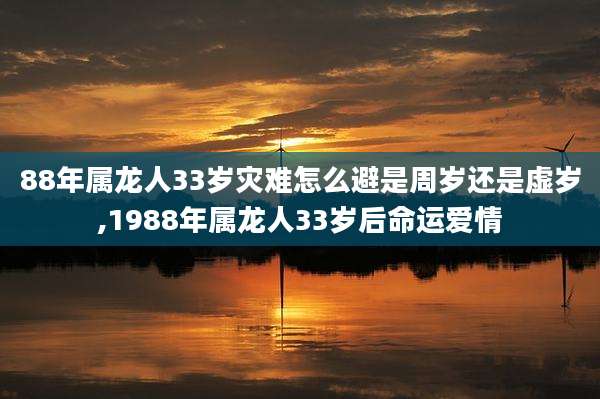 88年属龙人33岁灾难怎么避是周岁还是虚岁,1988年属龙人33岁后命运爱情