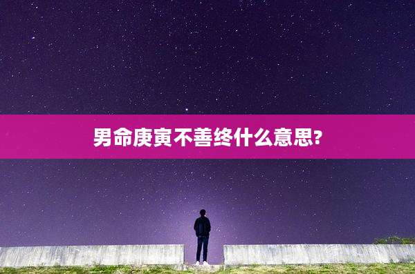 男命庚寅不善终什么意思?