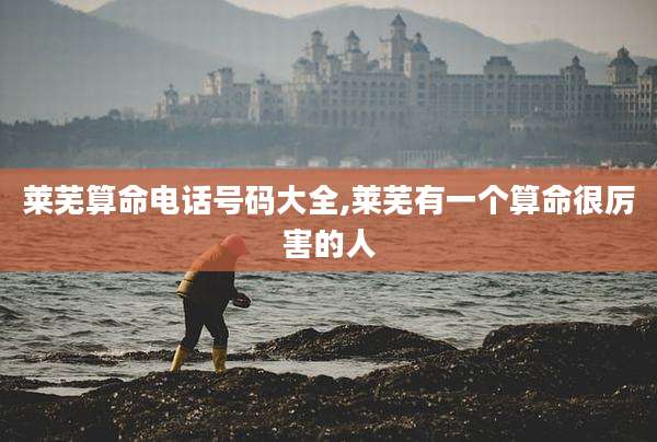莱芜算命电话号码大全,莱芜有一个算命很厉害的人