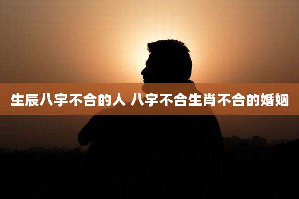 生辰八字不合的人 八字不合生肖不合的婚姻