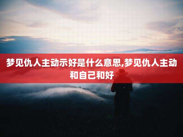 梦见仇人主动示好是什么意思,梦见仇人主动和自己和好
