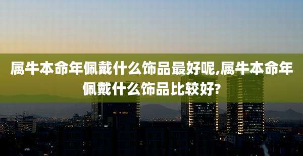 属牛本命年佩戴什么饰品最好呢,属牛本命年佩戴什么饰品比较好?