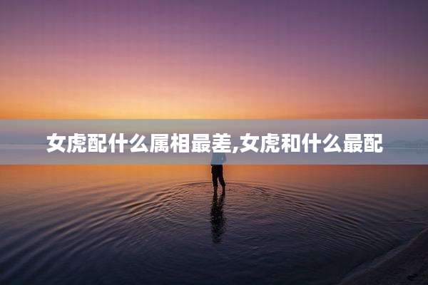 女虎配什么属相最差,女虎和什么最配