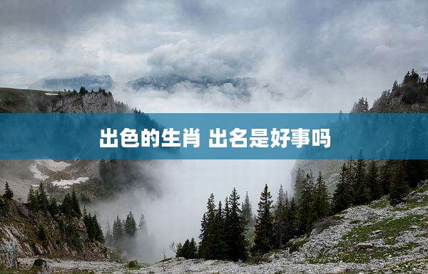 出色的生肖 出名是好事吗