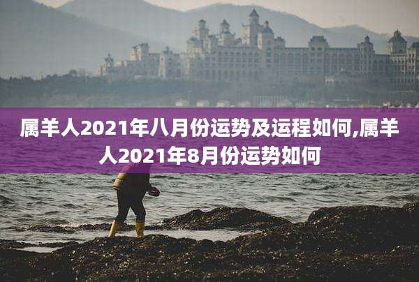 属羊人2021年八月份运势及运程如何,属羊人2021年8月份运势如何