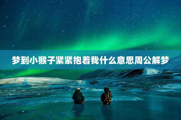 梦到小猴子紧紧抱着我什么意思周公解梦