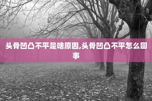 头骨凹凸不平是啥原因,头骨凹凸不平怎么回事