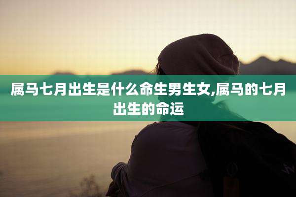 属马七月出生是什么命生男生女,属马的七月出生的命运