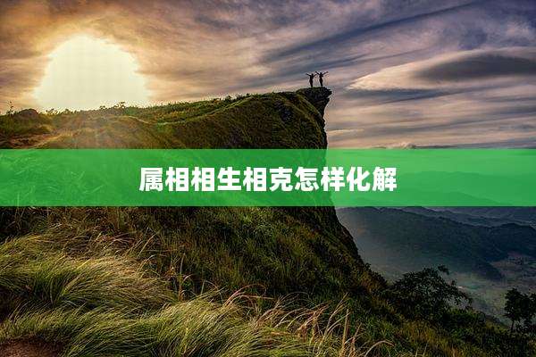 属相相生相克怎样化解
