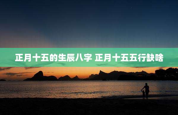 正月十五的生辰八字 正月十五五行缺啥