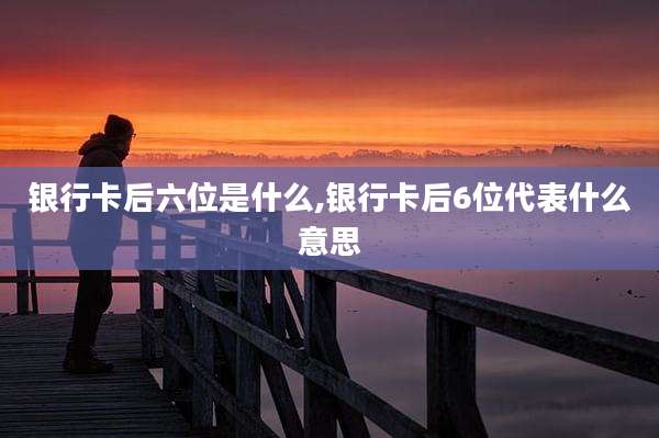 银行卡后六位是什么,银行卡后6位代表什么意思