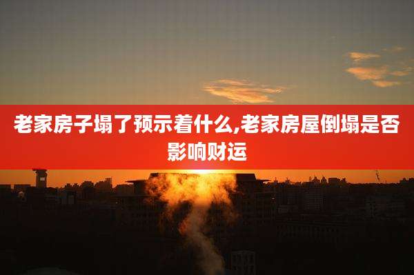 老家房子塌了预示着什么,老家房屋倒塌是否影响财运