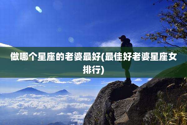 做哪个星座的老婆最好(最佳好老婆星座女排行)