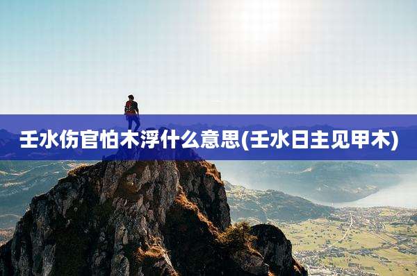 壬水伤官怕木浮什么意思(壬水日主见甲木)