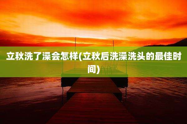 立秋洗了澡会怎样(立秋后洗澡洗头的最佳时间)