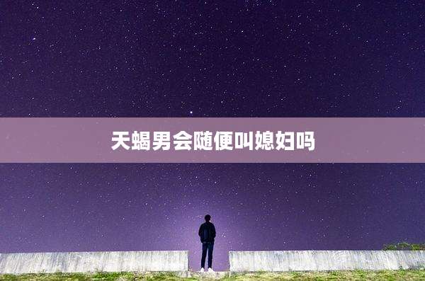 天蝎男会随便叫媳妇吗