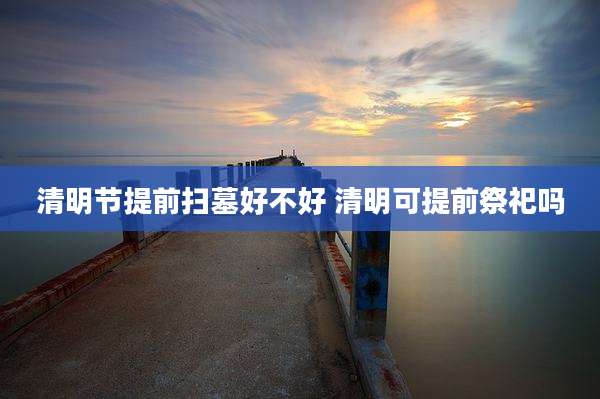 清明节提前扫墓好不好 清明可提前祭祀吗