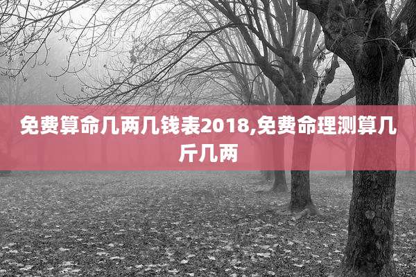 免费算命几两几钱表2018,免费命理测算几斤几两