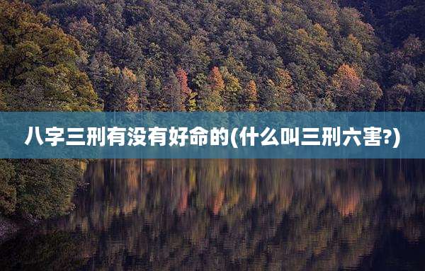 八字三刑有没有好命的(什么叫三刑六害?)