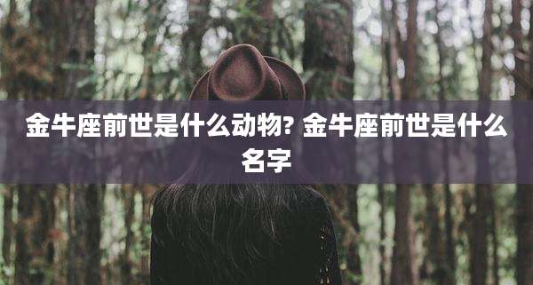 金牛座前世是什么动物? 金牛座前世是什么名字