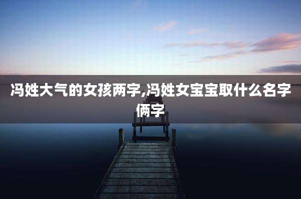 冯姓大气的女孩两字,冯姓女宝宝取什么名字俩字