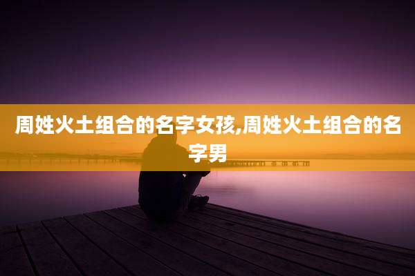 周姓火土组合的名字女孩,周姓火土组合的名字男