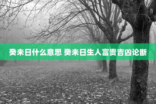 癸未日什么意思 癸未日生人富贵吉凶论断