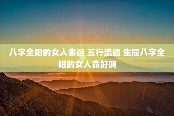 八字全阳的女人命运 五行流通 生辰八字全阳的女人命好吗