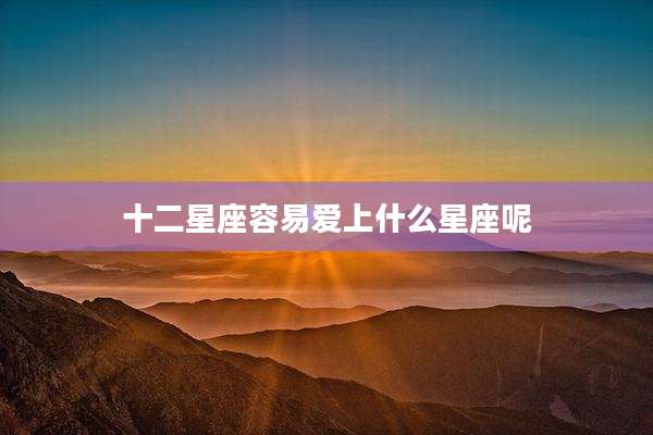 十二星座容易爱上什么星座呢