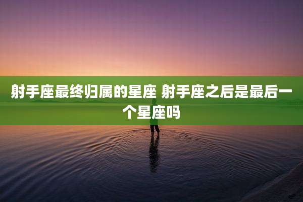 射手座最终归属的星座 射手座之后是最后一个星座吗