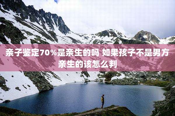 亲子鉴定70%是亲生的吗 如果孩子不是男方亲生的该怎么判