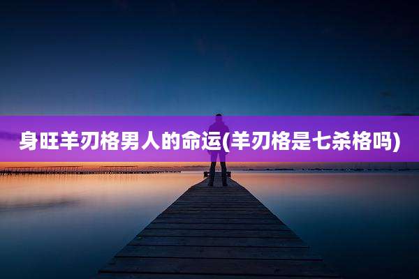 身旺羊刃格男人的命运(羊刃格是七杀格吗)