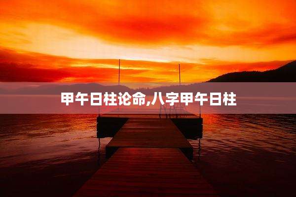 甲午日柱论命,八字甲午日柱