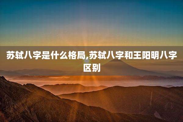 苏轼八字是什么格局,苏轼八字和王阳明八字区别