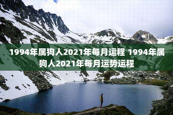 1994年属狗人2021年每月运程 1994年属狗人2021年每月运势运程